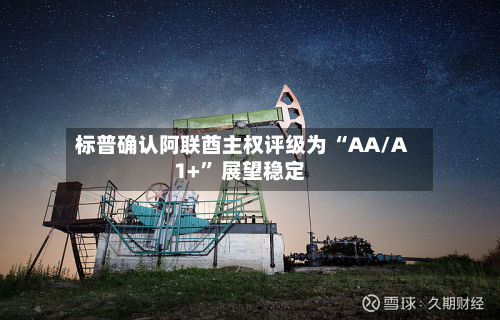 标普确认阿联酋主权评级为 “AA/A1+” 展望稳定-第2张图片